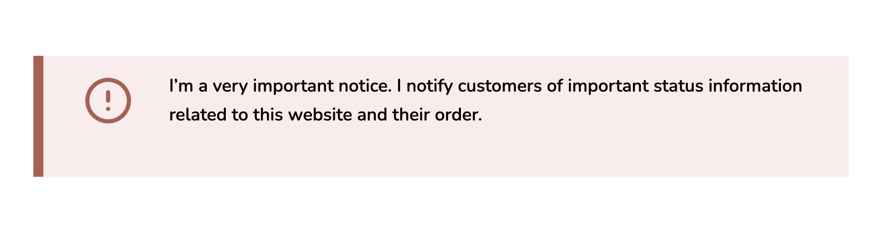 A notification box with an exclamation icon and the message: I’m a very important notice. I notify customers of important status information related to this website and their order.